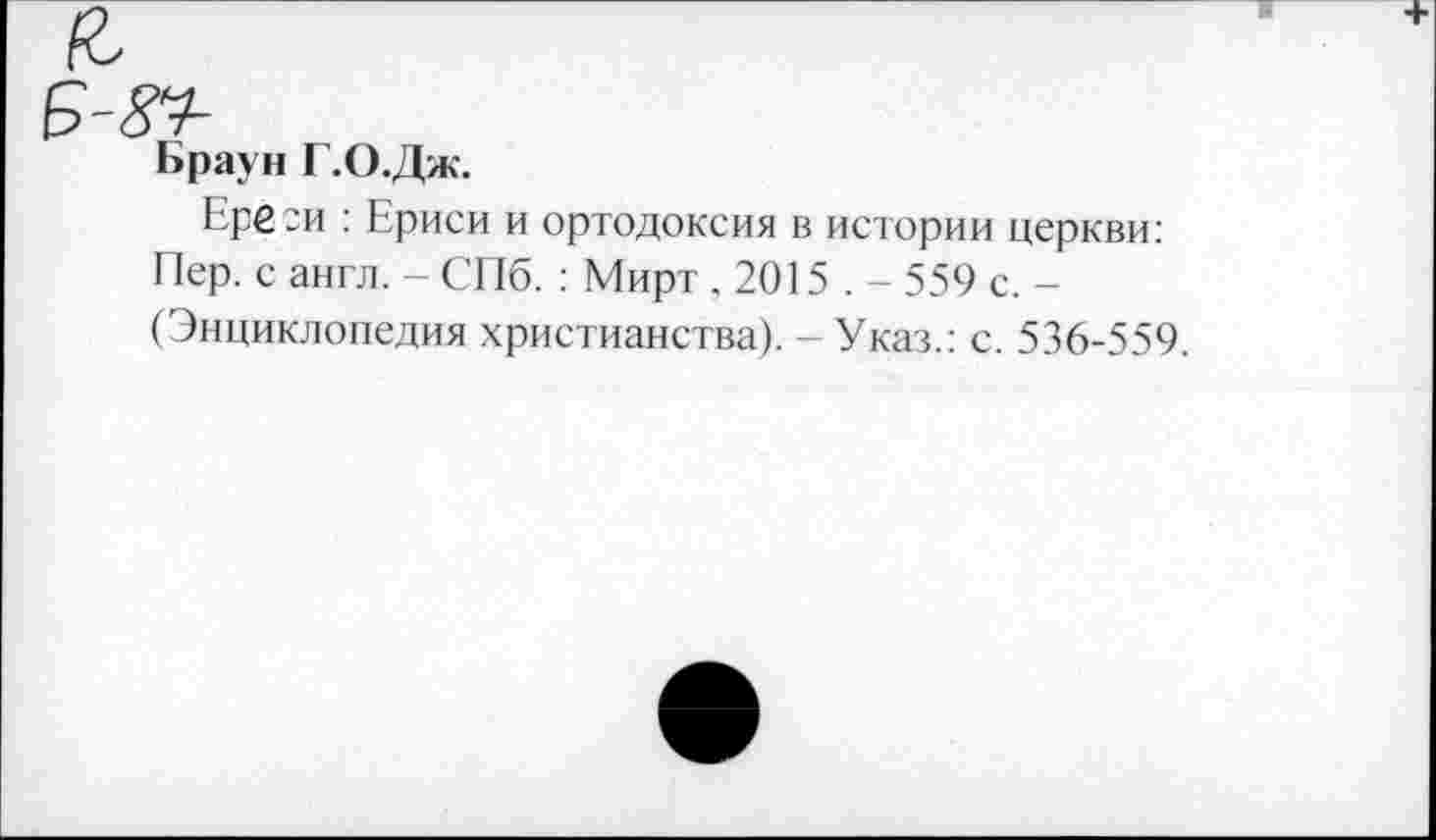 ﻿84-
Браун Г.О.Дж.
Ереси : Ериси и ортодоксия в истории церкви: Пер. с англ. - СПб. : Мирт ,2015.- 559 с. -(Энциклопедия христианства). - Указ.: с. 536-559.